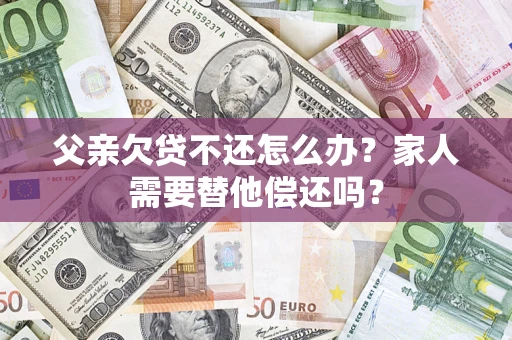 武汉父亲欠贷不还怎么办？家人需要替他偿还吗？