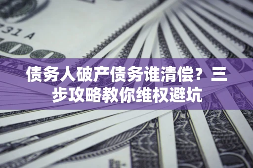 武汉债务人破产债务谁清偿?三步攻略教你维权避坑 武汉债务人破产债务谁清偿?三步攻略教你维权避坑
