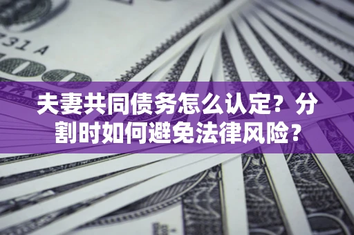 武汉夫妻共同债务怎么认定？分割时如何避免法律风险？