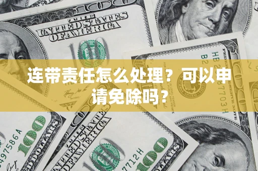 武汉连带责任怎么处理？可以申请免除吗？