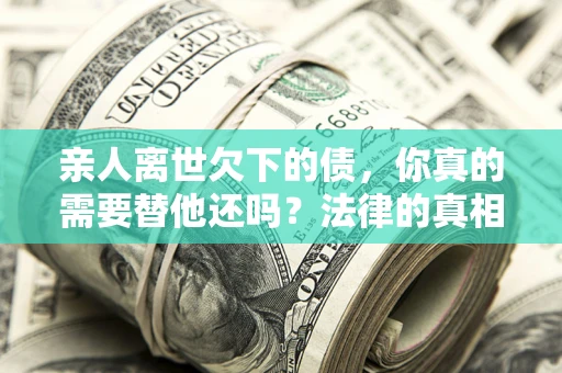 武汉亲人离世欠下的债，你真的需要替他还吗？法律的真相或许与你想的不一样