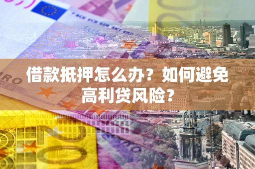 武汉借款抵押怎么办？如何避免高利贷风险？