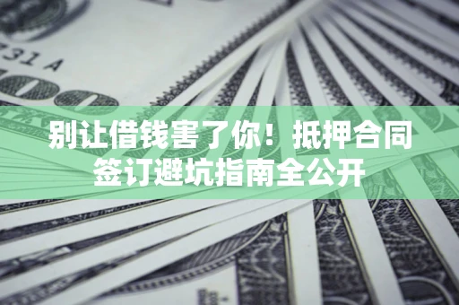 武汉别让借钱害了你！抵押合同签订避坑指南全公开